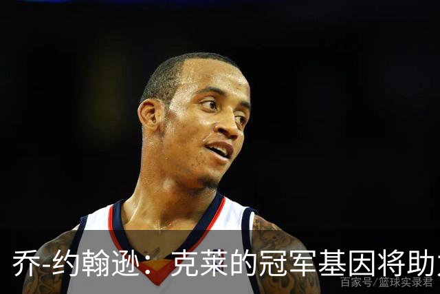 乔-约翰逊：克莱的冠军基因将助力热火追求胜利